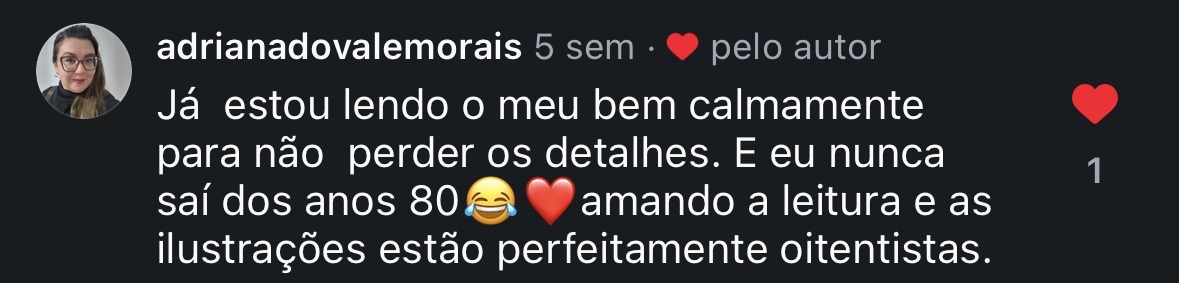 Comentário de adrianadovalemorais: Já estou lendo o meu bem calmamente para não perder os detalhes. E eu nunca saí dos anos 80. Amando a leitura e as ilustrações estão perfeitamente oitentistas.